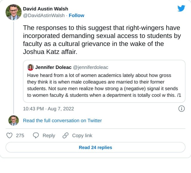 The responses to this suggest that right-wingers have incorporated demanding sexual access to students by faculty as a cultural grievance in the wake of the Joshua Katz affair. https://t.co/8itlzuQqed

— David Austin Walsh (@DavidAstinWalsh) August 7, 2022