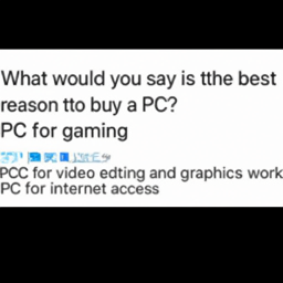  What would you say is the best
 reason to buy a PC?
 PC for gaming
 PC for video editing and graphics work
 PC for internet access