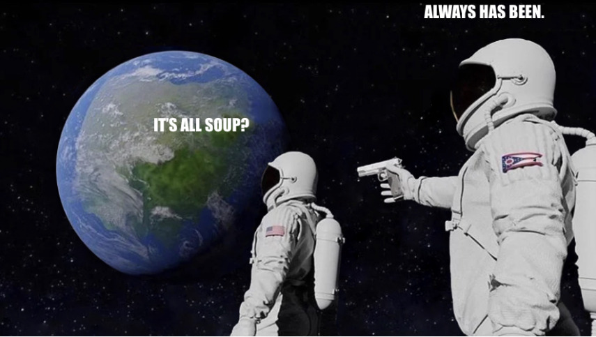 The ‘always has been’ meme where one astronaut is about to shoot the other from behind. The first astronaut is asking, “It’s all soup?” The second one is replying, “Always has been.”