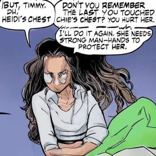 [Description] Comic book panel with a woman sitting on the floor, her hair is disheveled, and she's crying. Above her is a caption box [Text] BUT, TIMMY. DON'T YOU REMEMBER [newline]  THE LAST TIME YOU TOUCHED [newline]  HEIDI'S CHEST? YOU HURT HER. [newline]  I'LL DO IT AGAIN. SHE NEEDS [newline]  STRONG MAN-LIKE HANDS TO [newline]  PROTECT HER.