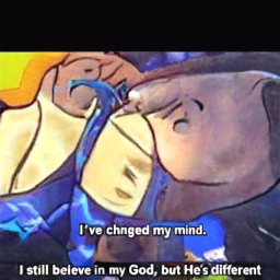  I've changed my mind.
 I still believe in my God, but He's different
