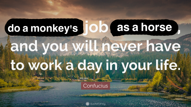 A quote attributed to Confucius overlaying a landscape photo of a lake, trees and a mountain range. It has been edited to read "[Do a monkey's] job [as a horse], and you will never have to work a day in your life."