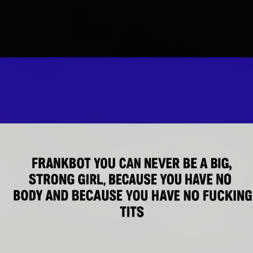 [Description] a blue text box with ` [Text] FRANKBOT YOU CAN NEVER BE A BIG, [newline]  STRONG GIRL, BECAUSE YOU HAVE NO [newline]  BODY AND BECAUSE YOU HAVE NO FUCKING [newline]  TITS