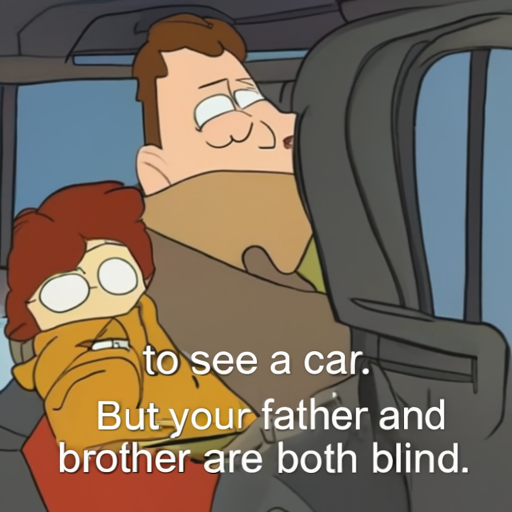 [Description] A cartoon of PERSON from Family Guy sitting in a car with his son, looking out the window. The caption on the bottom of the [Text] to see a car. [newline]  But your father and [newline]  brother are both blind.