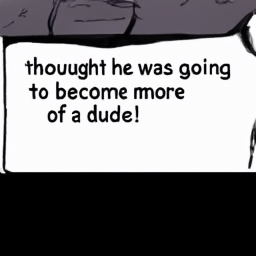  I
 thought he was going
 to become more
 of a dude!