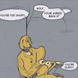  WOLF,
 YOU'RE TOO SHORT,
 YOUR KNEES
 BEGIN AT
 YOU'RE
 SLEEVY.