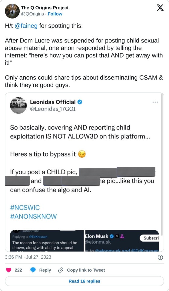 H/t @faineg for spotting this:

After Dom Lucre was suspended for posting child sexual abuse material, one anon responded by telling the internet: “here’s how you can post that AND get away with it!”

Only anons could share tips about disseminating CSAM & think they’re good guys. pic.twitter.com/Lf9YdFKqCu

— The Q Origins Project (@QOrigins) July 27, 2023