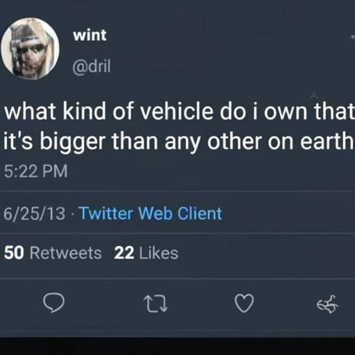[Description] tweet by Dril containing a photo of a truck. [Text] wint [newline] @dril [newline]  what kind of vehicle do i own that [newline]  it's bigger than any other on earth [newline]  5:22 PM [newline]  6/25/13 Twitter Web Client [newline]  50 Retweets 22 Likes