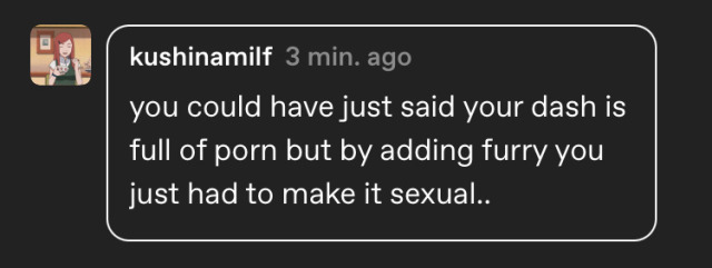 kushinamilf said you could have just said your dash is full of porn but by adding furry you just had to make it sexual..