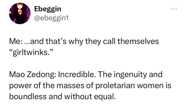 a screenshot of a tweet from twitter user ebeggin1. text reads;  Me: …and that’s why they call themselves “girltwinks.”  Mao Zedong: Incredible. The ingenuity and power of the masses of proletarian women is boundless and without equal.