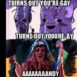  TURNS OUT YOU'RE GAY
 AAAAAAAANDY