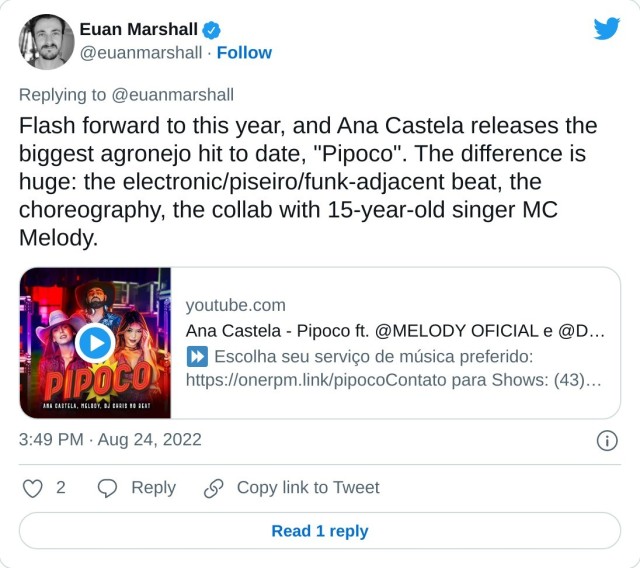 Flash forward to this year, and Ana Castela releases the biggest agronejo hit to date, "Pipoco". The difference is huge: the electronic/piseiro/funk-adjacent beat, the choreography, the collab with 15-year-old singer MC Melody. https://t.co/r7JQ21WNsR

— Euan Marshall (@euanmarshall) August 24, 2022