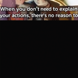  When you don't need to explain
 your actions, there's no reason to