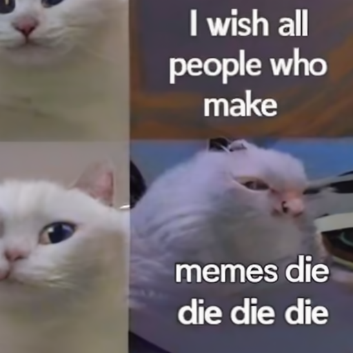 [Description] a pic of a cat with a text overlay ` [Text] I wish all [newline]  people who [newline]  make [newline]  bad [newline]  memes die [newline]  die die die