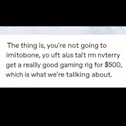  The thing is, you're not going to
 get a really good gaming rig for $500,
 which is what we're talking about.