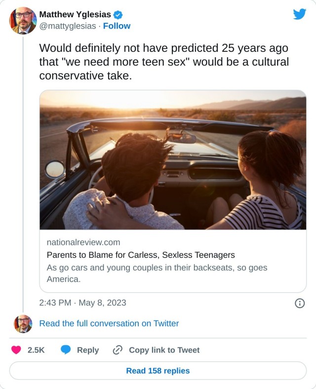 Would definitely not have predicted 25 years ago that "we need more teen sex" would be a cultural conservative take. https://t.co/93v4GrwZMf

— Matthew Yglesias (@mattyglesias) May 8, 2023