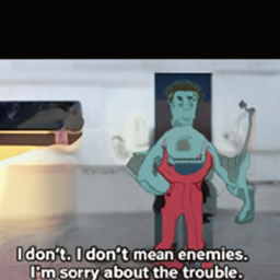  I don't. I don't mean enemies.
 I'm sorry about the trouble.